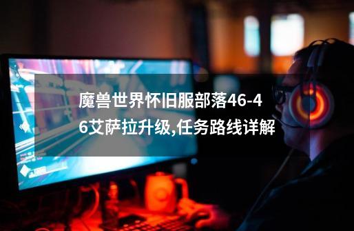 魔兽世界怀旧服部落46-46艾萨拉升级,任务路线详解-第1张-游戏信息-龙启网