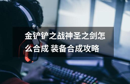 金铲铲之战神圣之剑怎么合成 装备合成攻略-第1张-游戏信息-龙启网