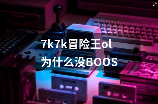 7k7k冒险王ol为什么没BOOS-第1张-游戏信息-龙启网