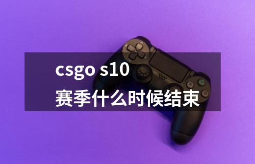 csgo s10赛季什么时候结束-第1张-游戏信息-龙启网