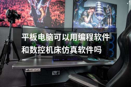 平板电脑可以用编程软件和数控机床仿真软件吗-第1张-游戏信息-龙启网