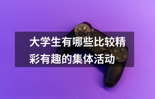 大学生有哪些比较精彩有趣的集体活动-第1张-游戏信息-龙启网