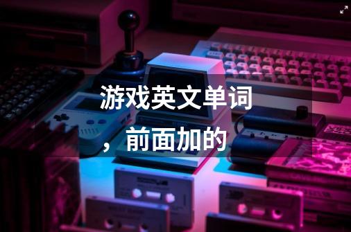 游戏英文单词，前面加的-第1张-游戏信息-龙启网