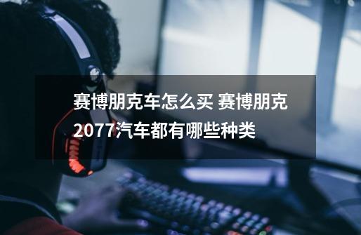 赛博朋克车怎么买 赛博朋克2077汽车都有哪些种类-第1张-游戏信息-龙启网