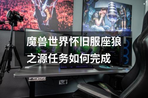 魔兽世界怀旧服座狼之源任务如何完成-第1张-游戏信息-龙启网