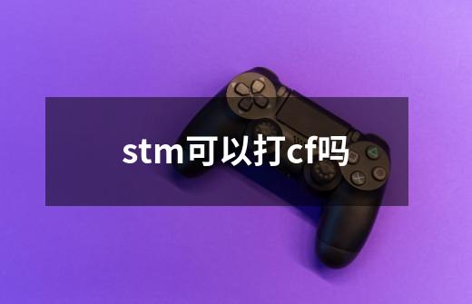 stm可以打cf吗-第1张-游戏信息-龙启网