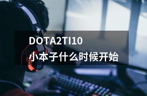DOTA2TI10小本子什么时候开始-第1张-游戏信息-龙启网