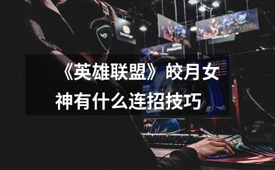 《英雄联盟》皎月女神有什么连招技巧-第1张-游戏信息-龙启网