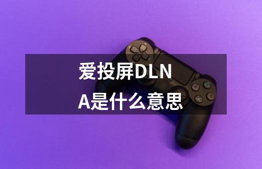 爱投屏DLNA是什么意思-第1张-游戏信息-龙启网