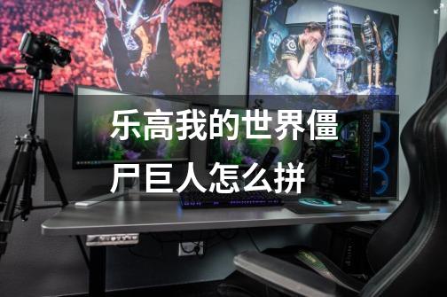 乐高我的世界僵尸巨人怎么拼-第1张-游戏信息-龙启网