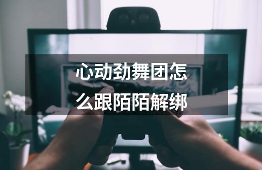心动劲舞团怎么跟陌陌解绑-第1张-游戏信息-龙启网