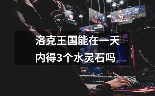 洛克王国能在一天内得3个水灵石吗-第1张-游戏信息-龙启网