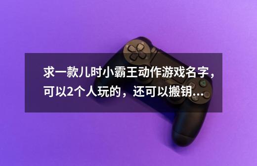 求一款儿时小霸王动作游戏名字，可以2个人玩的，还可以搬钥匙砸怪-第1张-游戏信息-龙启网