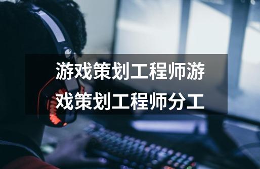 游戏策划工程师游戏策划工程师分工-第1张-游戏信息-龙启网