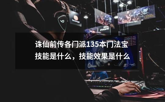 诛仙前传各门派135本门法宝技能是什么,技能效果是什么-第1张-游戏信息-龙启网
