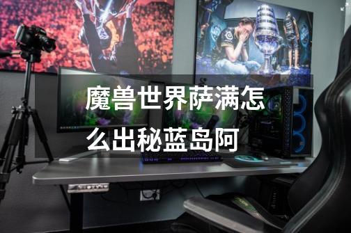 魔兽世界萨满怎么出秘蓝岛阿-第1张-游戏信息-龙启网
