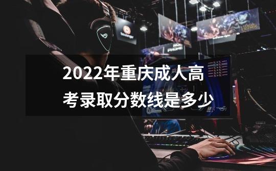 2022年重庆成人高考录取分数线是多少-第1张-游戏信息-龙启网