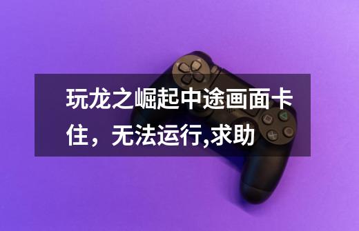 玩龙之崛起中途画面卡住，无法运行,求助-第1张-游戏信息-龙启网