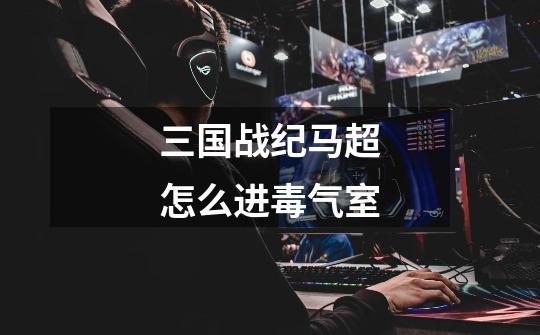 三国战纪马超怎么进毒气室-第1张-游戏信息-龙启网
