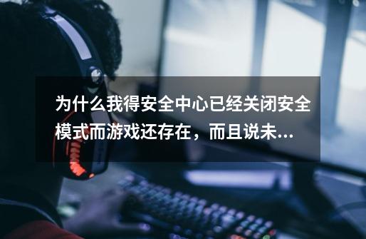 为什么我得安全中心已经关闭安全模式而游戏还存在,而且说未检测到游戏安全模式-第1张-游戏信息-龙启网