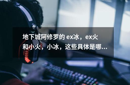 地下城阿修罗的 ex冰,ex火和小火,小冰,这些具体是哪些技能啊-第1张-游戏信息-龙启网