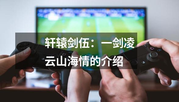 轩辕剑伍:一剑凌云山海情的介绍-第1张-游戏信息-龙启网