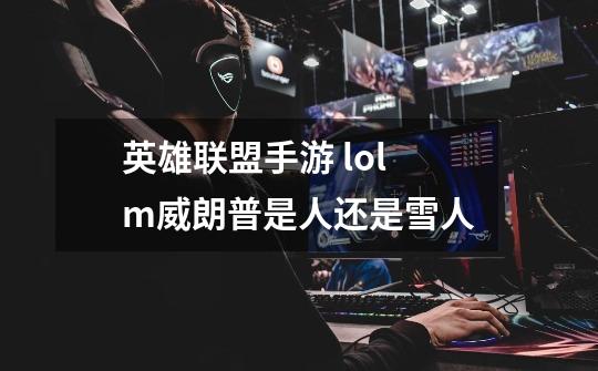 英雄联盟手游 lolm威朗普是人还是雪人-第1张-游戏信息-龙启网