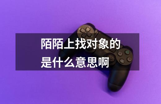 陌陌上找对象的是什么意思啊-第1张-游戏信息-龙启网