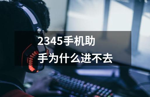 2345手机助手为什么进不去-第1张-游戏信息-龙启网