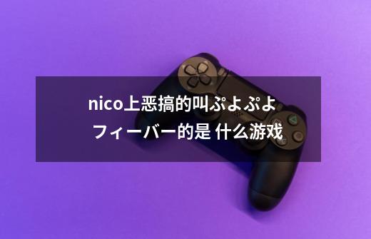 nico上恶搞的叫ぷよぷよ フィーバー的是 什么游戏-第1张-游戏信息-龙启网