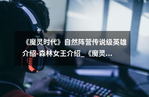 《魔灵时代》自然阵营传说级英雄介绍-森林女王介绍_《魔灵时代》自然阵营传说级英雄介绍-森林女王是什么-第1张-游戏信息-龙启网