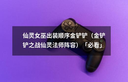 仙灵女巫出装顺序金铲铲(金铲铲之战仙灵法师阵容)「必看」-第1张-游戏信息-龙启网