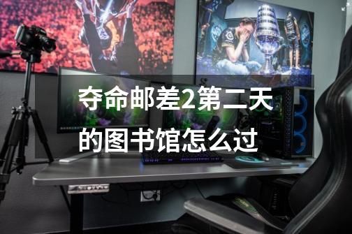 夺命邮差2第二天的图书馆怎么过-第1张-游戏信息-龙启网