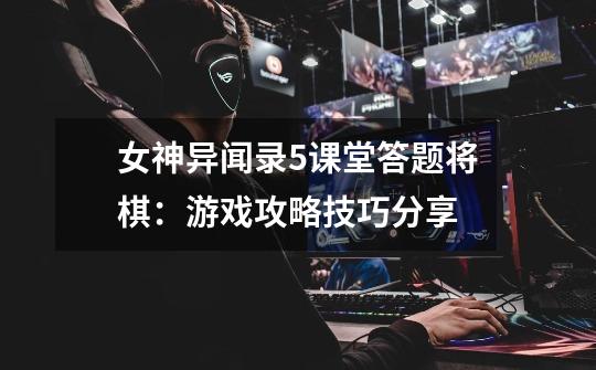 女神异闻录5课堂答题将棋:游戏攻略技巧分享-第1张-游戏信息-龙启网