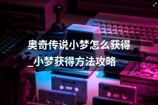 奥奇传说小梦怎么获得_小梦获得方法攻略-第1张-游戏信息-龙启网