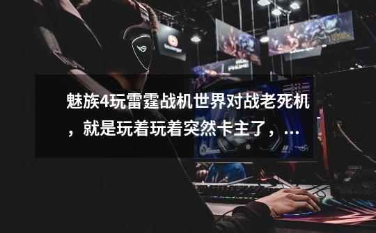 魅族4玩雷霆战机世界对战老死机，就是玩着玩着突然卡主了，声音还在，这是为什么-第1张-游戏信息-龙启网