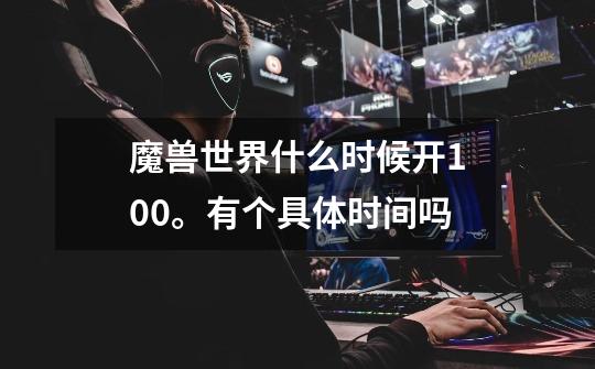 魔兽世界什么时候开100。有个具体时间吗-第1张-游戏信息-龙启网