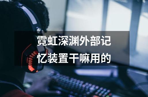霓虹深渊外部记忆装置干嘛用的-第1张-游戏信息-龙启网