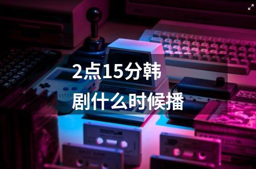 2点15分韩剧什么时候播-第1张-游戏信息-龙启网