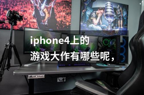 iphone4上的游戏大作有哪些呢,-第1张-游戏信息-龙启网