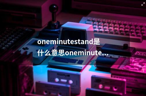 oneminutestand是什么意思oneminutestand翻译-第1张-游戏信息-龙启网