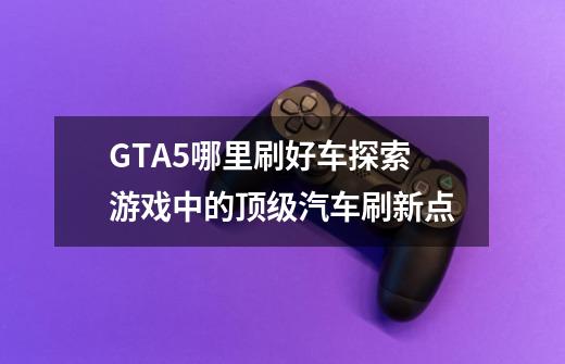 GTA5哪里刷好车探索游戏中的顶级汽车刷新点-第1张-游戏信息-龙启网