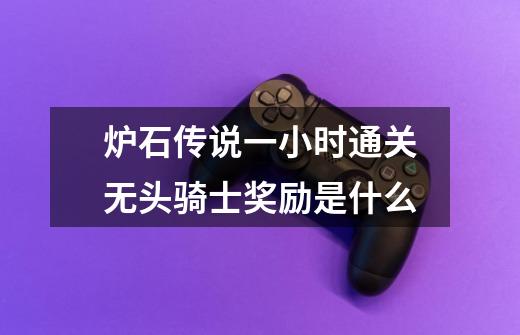 炉石传说一小时通关无头骑士奖励是什么-第1张-游戏信息-龙启网