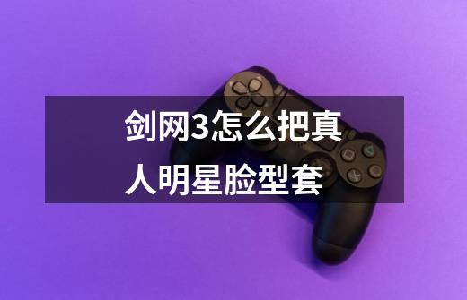 剑网3怎么把真人明星脸型套-第1张-游戏信息-龙启网