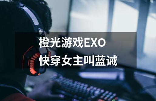 橙光游戏EXO快穿女主叫蓝诫-第1张-游戏信息-龙启网