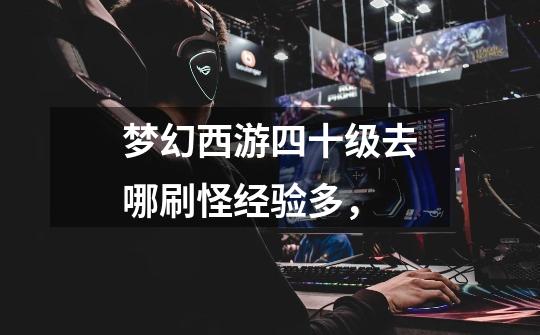 梦幻西游四十级去哪刷怪经验多,-第1张-游戏信息-龙启网
