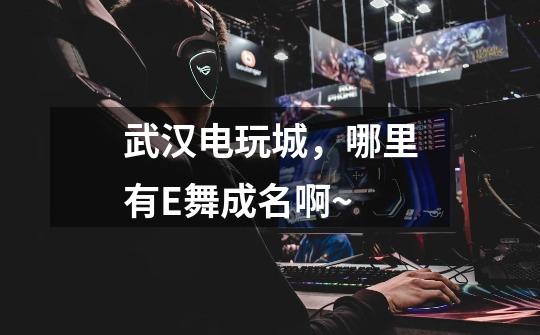 武汉电玩城，哪里有E舞成名啊~-第1张-游戏信息-龙启网
