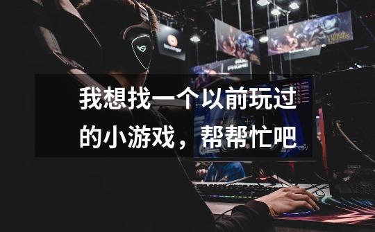 我想找一个以前玩过的小游戏，帮帮忙吧-第1张-游戏信息-龙启网