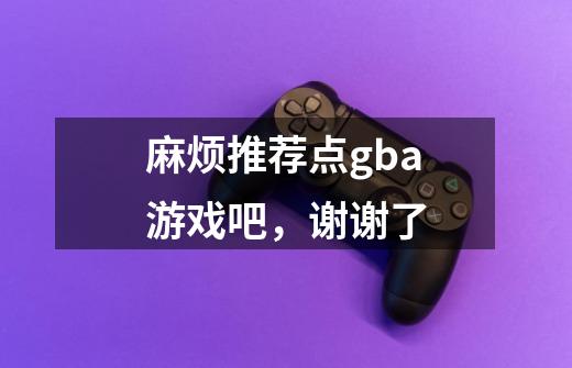 麻烦推荐点gba游戏吧,谢谢了-第1张-游戏信息-龙启网