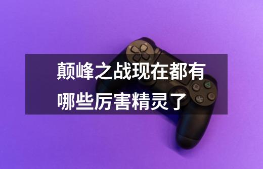 颠峰之战现在都有哪些厉害精灵了-第1张-游戏信息-龙启网